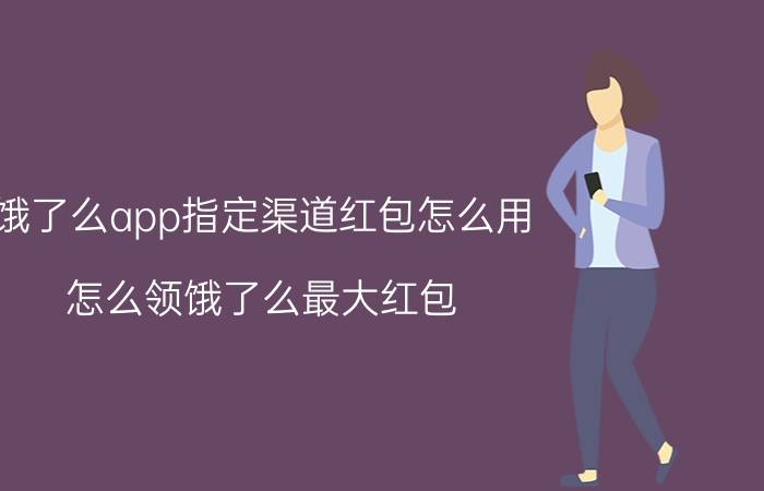 饿了么app指定渠道红包怎么用 怎么领饿了么最大红包？